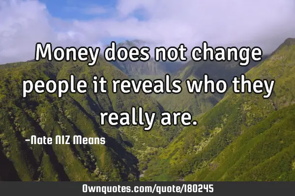 Money does not change people it reveals who they really