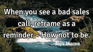 When you see a bad sales call, reframe as a reminder – How not to be.