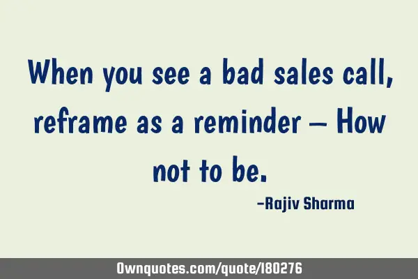 When you see a bad sales call, reframe as a reminder – How not to