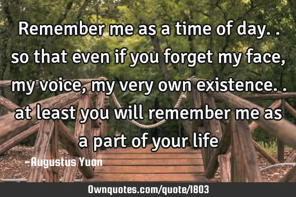 Remember me as a time of day.. so that even if you forget my: OwnQuotes.com