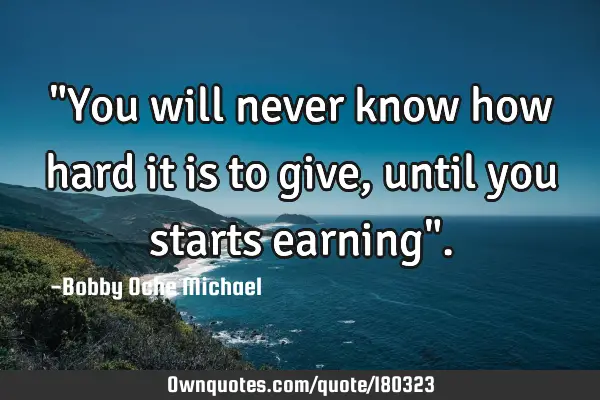 "You will never know how hard it is to give,until you starts earning"