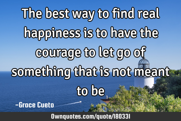 The best way to find real happiness is to have the courage to let go of something that is not meant