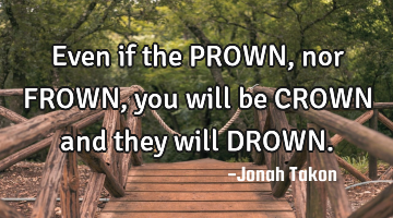 Even if the PROWN, nor FROWN, you will be CROWN and they will DROWN.