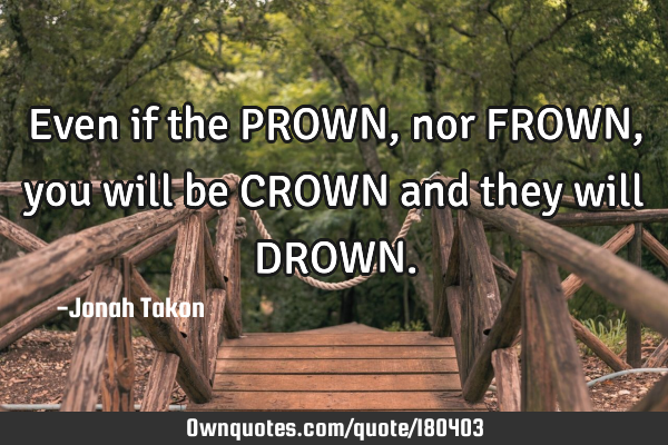 Even if the PROWN, nor FROWN, you will be CROWN and they will DROWN