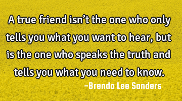 A true friend isn’t the one who only tells you what you want to hear, but is the one who speaks