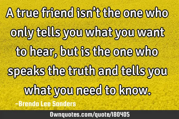 A true friend isn’t the one who only tells you what you want to hear, but is the one who speaks