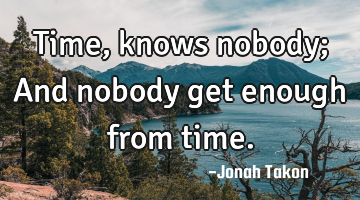 Time, knows nobody; And nobody get enough from time.