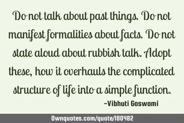 Do not talk about past things. Do not manifest formalities about facts. Do not state aloud about