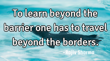 To learn beyond the barrier one has to travel beyond the borders.