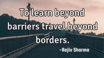 To learn beyond barriers travel beyond borders.