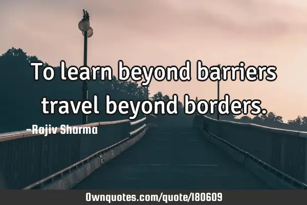 To learn beyond barriers travel beyond