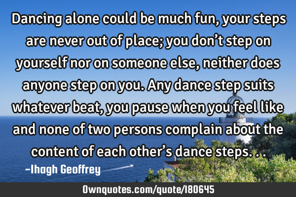 Dancing alone could be much fun, your steps are never out of place; you don’t step on yourself