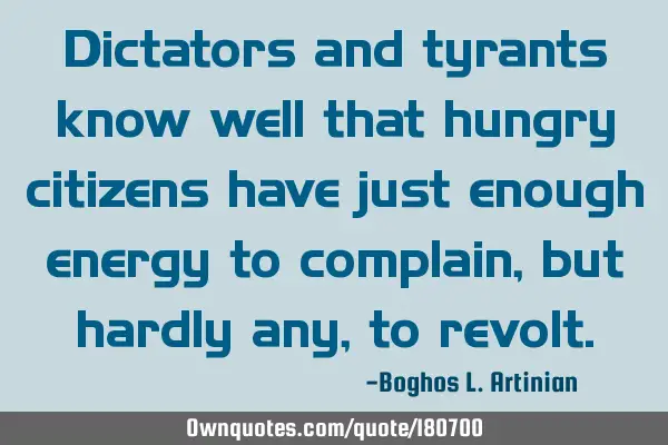 Dictators and tyrants know well that hungry citizens have just enough energy to complain, but