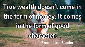 True wealth doesn’t come in the form of money; it comes in the form of good character.