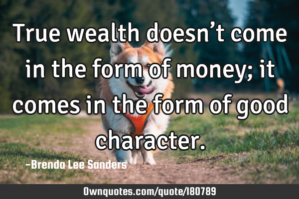 True wealth doesn’t come in the form of money; it comes in the form of good