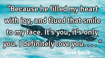 "Because he filled my heart with joy, and flued that smile to my face. It