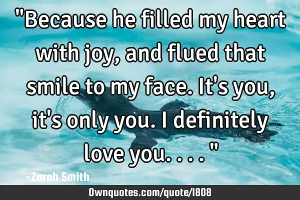 "Because he filled my heart with joy, and flued that smile to my face. It