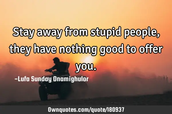 Stay away from stupid people, they have nothing good to offer