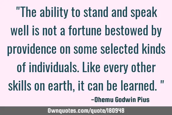 "The ability to stand and speak well is not a fortune bestowed by providence on some selected kinds