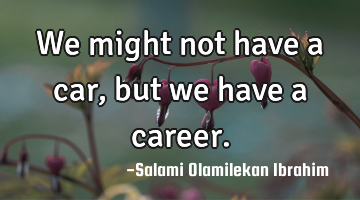 We might not have a car, but we have a career.