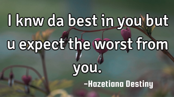 I knw da best in you but u expect the worst from you.