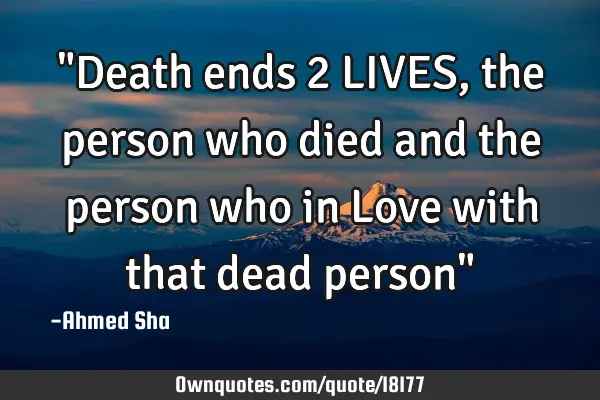 "Death ends 2 LIVES, the person who died and the person who in Love with that dead person"