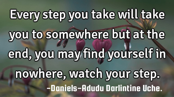 Every step you take will take you to somewhere but at the end, you may find yourself in nowhere,