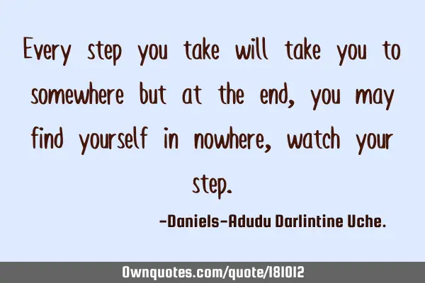 Every step you take will take you to somewhere but at the end, you may find yourself in nowhere,