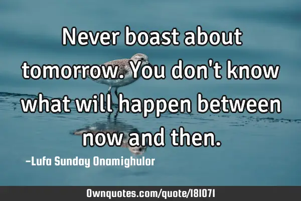 Never boast about tomorrow. You don