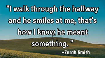 "I walk through the hallway and he smiles at me, that