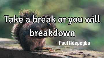 Take a break or you will breakdown