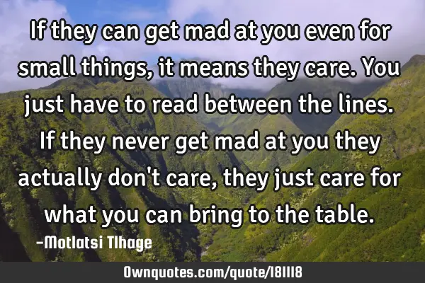 If they can get mad at you even for small things, it means they care. You just have to read between