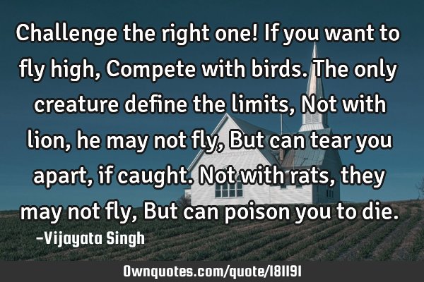 Challenge the right one!

If you want to fly high, 
Compete with birds.
The only creature