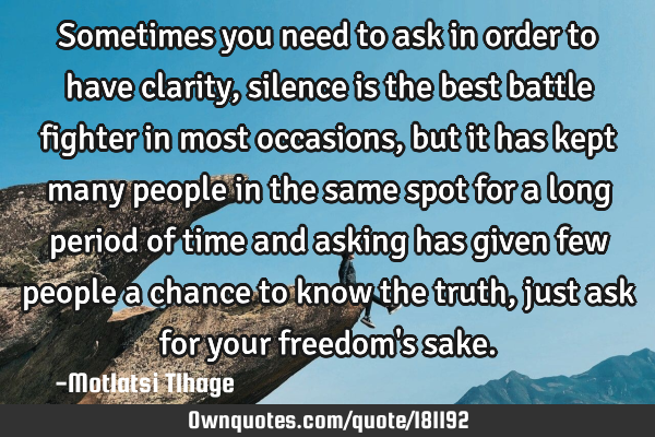 Sometimes you need to ask in order to have clarity, silence is the best battle fighter in most