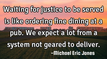 Waiting for justice to be served is like ordering fine dining at a pub. We expect a lot from a