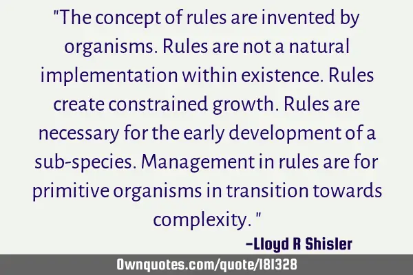 "The concept of rules are invented by organisms. Rules are not a natural implementation within