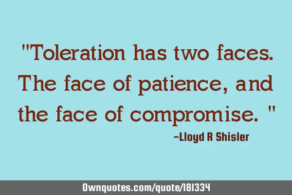 "Toleration has two faces. The face of patience, and the face of compromise."