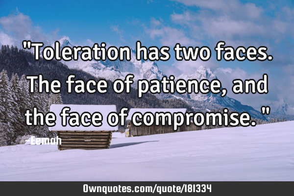 "Toleration has two faces. The face of patience, and the face of compromise."