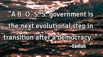 "A B.O.S.S. government is the next evolutional step in transition after a democracy."