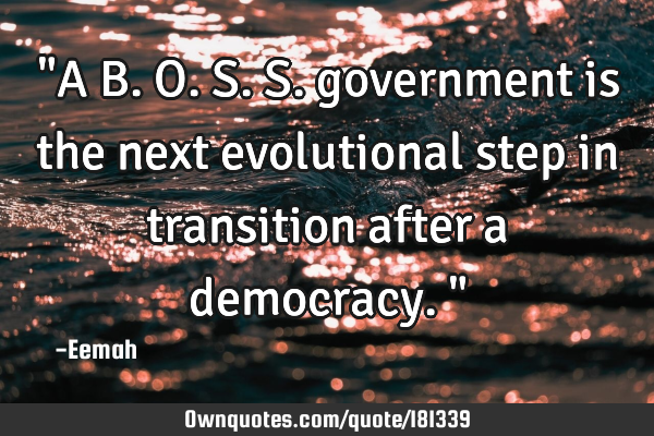 "A B.O.S.S. government is the next evolutional step in transition after a democracy."