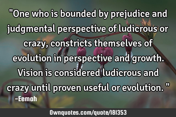 "One who is bounded by prejudice and judgmental perspective of ludicrous or crazy, constricts