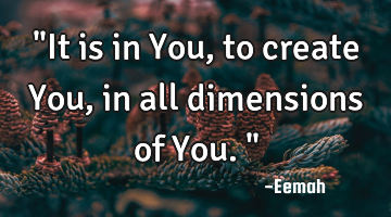 "It is in You, to create You, in all dimensions of You."