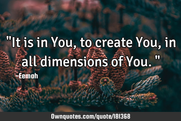 "It is in You, to create You, in all dimensions of You."