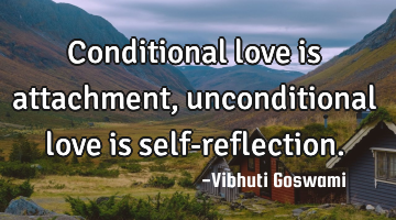Conditional love is attachment, unconditional love is self-reflection.