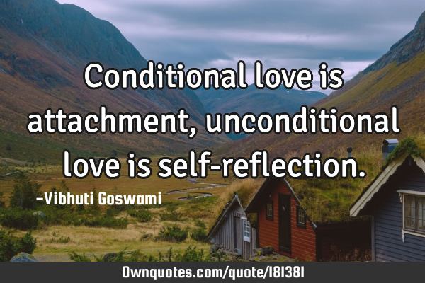 Conditional love is attachment, unconditional love is self-