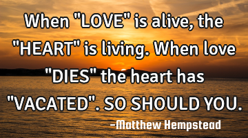 When "LOVE" is alive, the "HEART" is living. When love "DIES" the heart has "VACATED". SO SHOULD YOU