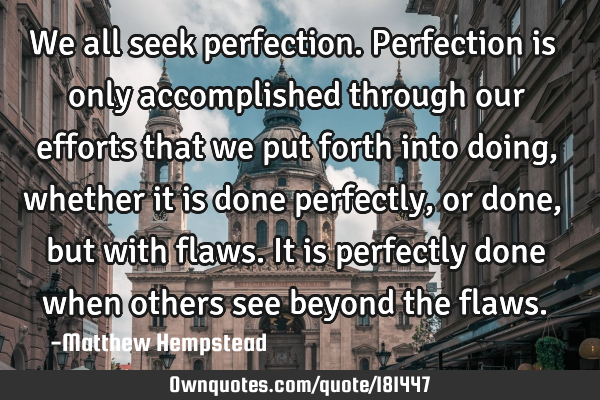 We all seek perfection. Perfection is only accomplished through our efforts that we put forth into