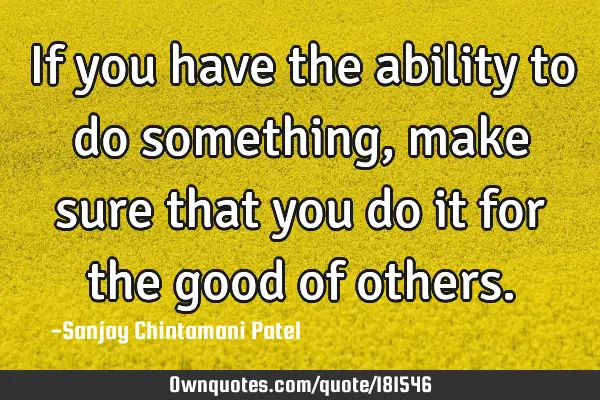 If you have the ability to do something, make sure that you do it for the good of