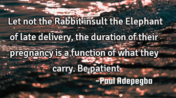 Let not the Rabbit insult the Elephant of late delivery, the duration of their pregnancy is a