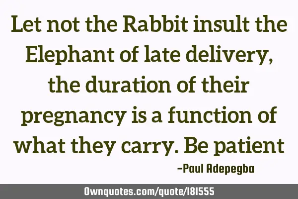 Let not the Rabbit insult the Elephant of late delivery, the duration of their pregnancy is a